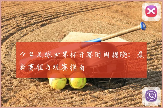 今年足球世界杯开赛时间揭晓：最新赛程与观赛指南