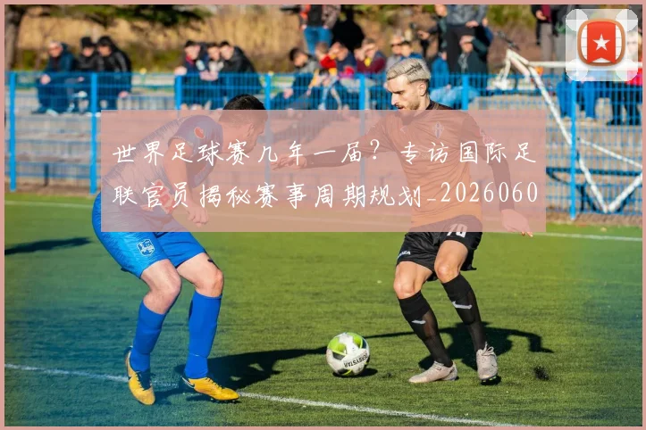 世界足球赛几年一届？专访国际足联官员揭秘赛事周期规划_20260608195059