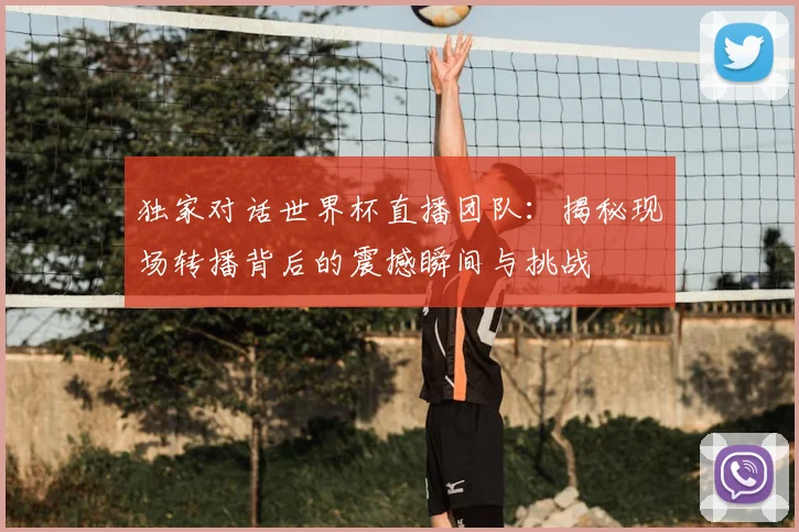 独家对话世界杯直播团队：揭秘现场转播背后的震撼瞬间与挑战
