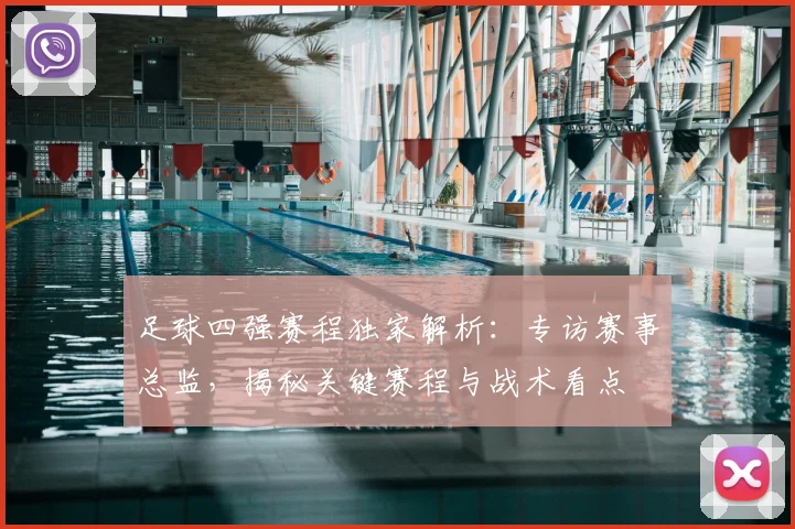 足球四强赛程独家解析：专访赛事总监，揭秘关键赛程与战术看点