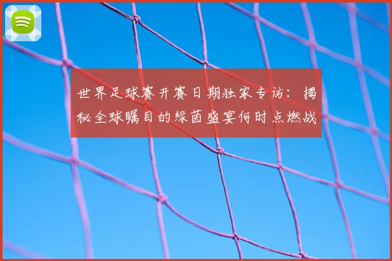 世界足球赛开赛日期独家专访：揭秘全球瞩目的绿茵盛宴何时点燃战火