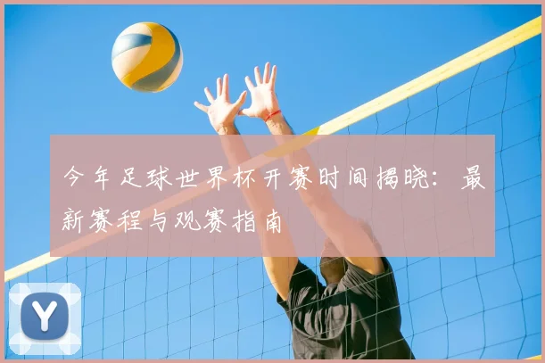 今年足球世界杯开赛时间揭晓：最新赛程与观赛指南