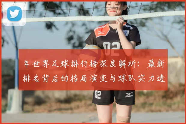 年世界足球排行榜深度解析：最新排名背后的格局演变与球队实力透视