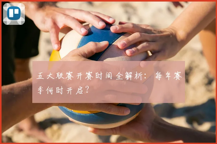 五大联赛开赛时间全解析:每年赛季何时开启?