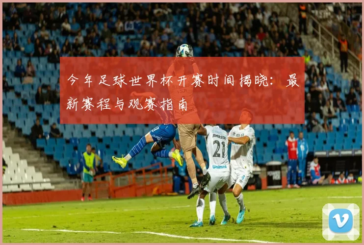今年足球世界杯开赛时间揭晓：最新赛程与观赛指南