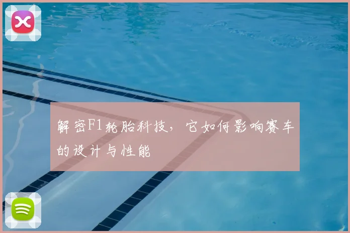 解密F1轮胎科技，它如何影响赛车的设计与性能