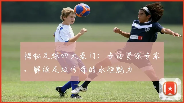 揭秘足球四大豪门：专访资深专家，解读足坛传奇的永恒魅力