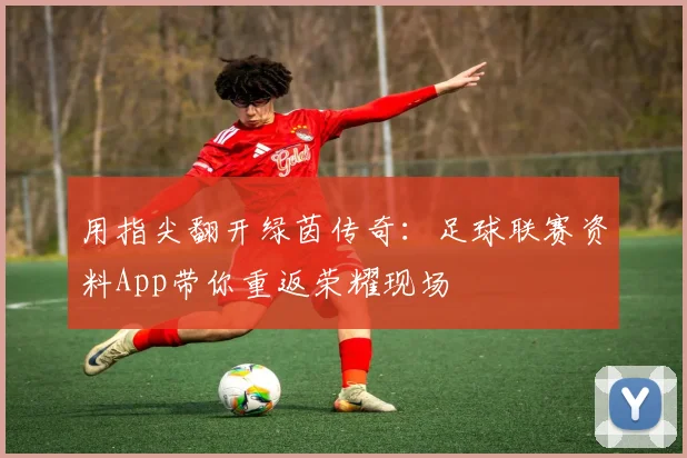用指尖翻开绿茵传奇：足球联赛资料App带你重返荣耀现场