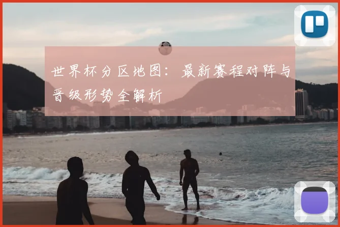 世界杯分区地图：最新赛程对阵与晋级形势全解析