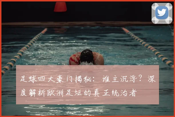 足球四大豪门揭秘：谁主沉浮？深度解析欧洲足坛的真正统治者