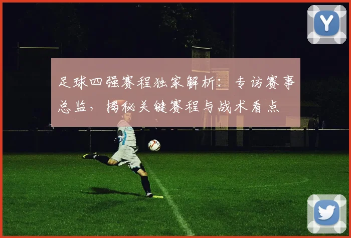 足球四强赛程独家解析：专访赛事总监，揭秘关键赛程与战术看点