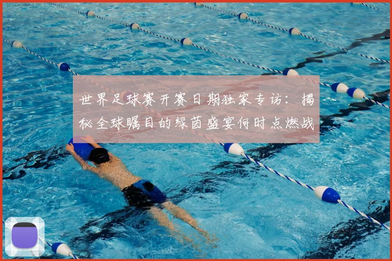 世界足球赛开赛日期独家专访：揭秘全球瞩目的绿茵盛宴何时点燃战火