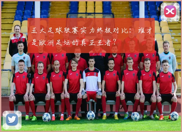 五大足球联赛实力终极对比:谁才是欧洲足坛的真正王者?